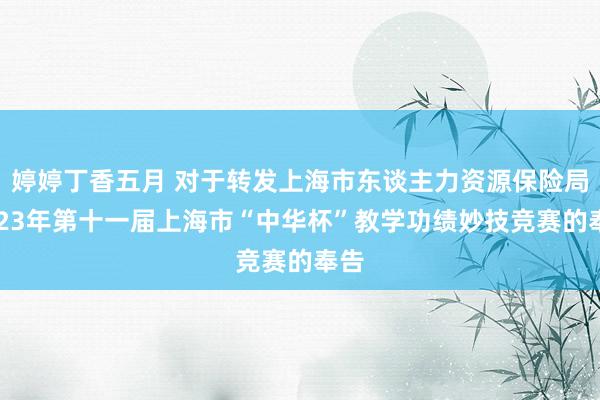 婷婷丁香五月 对于转发上海市东谈主力资源保险局2023年第十一届上海市“中华杯”教学功绩妙技竞赛的奉告