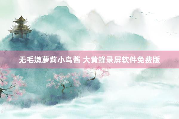 无毛嫩萝莉小鸟酱 大黄蜂录屏软件免费版