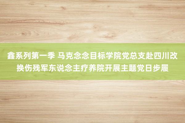 鑫系列第一季 马克念念目标学院党总支赴四川改换伤残军东说念主疗养院开展主题党日步履