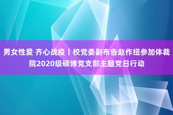 男女性爱 齐心战疫丨校党委副布告赵作纽参加体裁院2020级硕博党支部主题党日行动