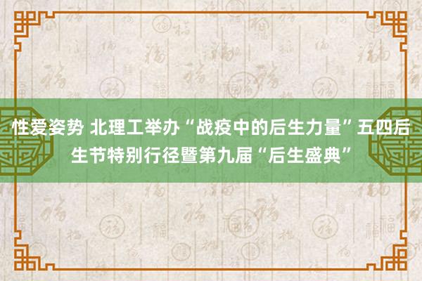 性爱姿势 北理工举办“战疫中的后生力量”五四后生节特别行径暨第九届“后生盛典”