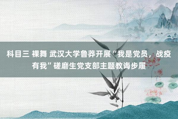 科目三 裸舞 武汉大学鲁莽开展“我是党员，战疫有我”磋磨生党支部主题教诲步履