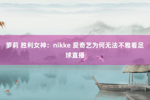 萝莉 胜利女神：nikke 爱奇艺为何无法不雅看足球直播