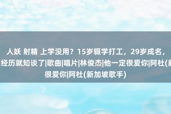 人妖 射精 上学没用？15岁辍学打工，29岁成名，望望阿杜的经历就知谈了|歌曲|唱片|林俊杰|他一定很爱你|阿杜(新加坡歌手)