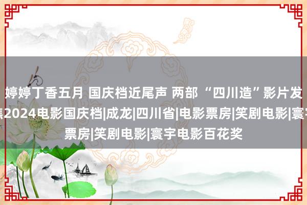 婷婷丁香五月 国庆档近尾声 两部 “四川造”影片发扬亮眼丨聚焦2024电影国庆档|成龙|四川省|电影票房|笑剧电影|寰宇电影百花奖