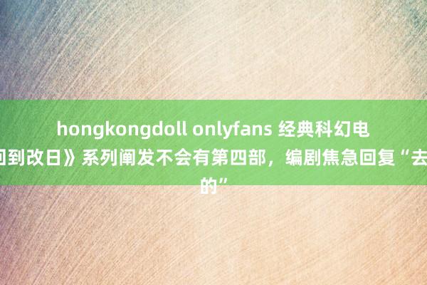 hongkongdoll onlyfans 经典科幻电影《回到改日》系列阐发不会有第四部，编剧焦急回复“去你的”